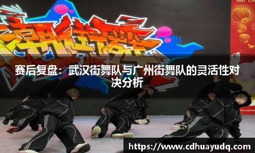 赛后复盘：武汉街舞队与广州街舞队的灵活性对决分析