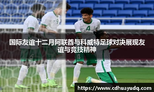 国际友谊十二月阿联酋与科威特足球对决展现友谊与竞技精神
